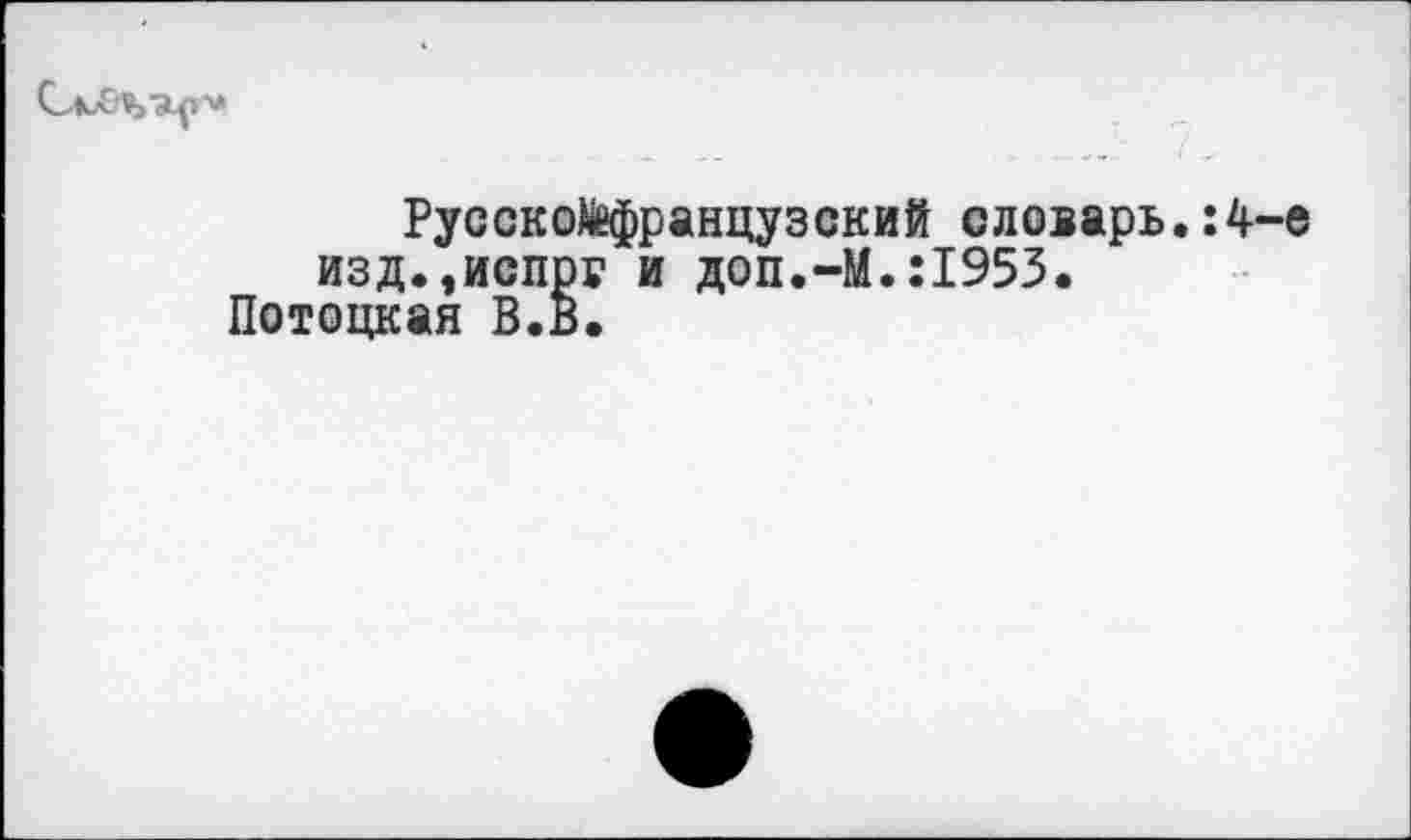 ﻿Русскойфранцузский словарь.:4-е изд.,испрг и доп.-М.:1953.
Потоцкая В.в.